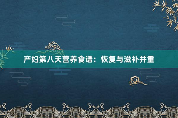 产妇第八天营养食谱：恢复与滋补并重