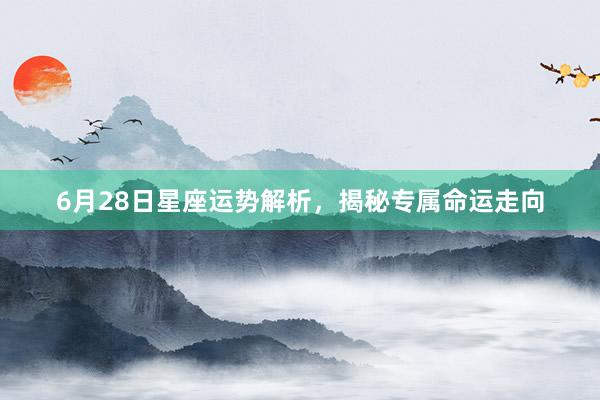 6月28日星座运势解析，揭秘专属命运走向