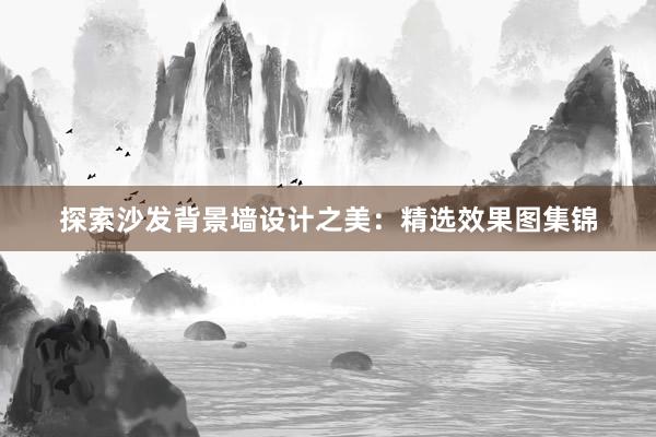 探索沙发背景墙设计之美：精选效果图集锦