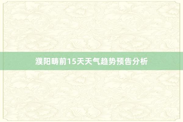 濮阳畴前15天天气趋势预告分析