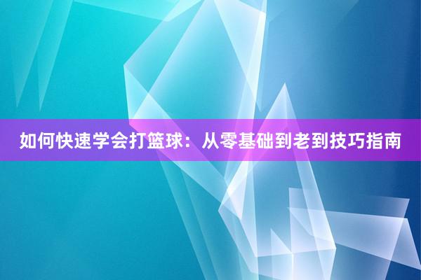 如何快速学会打篮球：从零基础到老到技巧指南