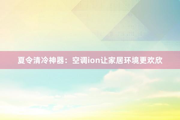 夏令清冷神器：空调ion让家居环境更欢欣