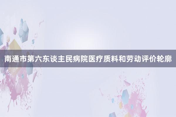 南通市第六东谈主民病院医疗质料和劳动评价轮廓